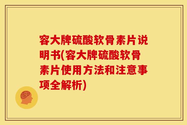 容大牌硫酸软骨素片说明书(容大牌硫酸软骨素片使用方法和注意事项全解析)