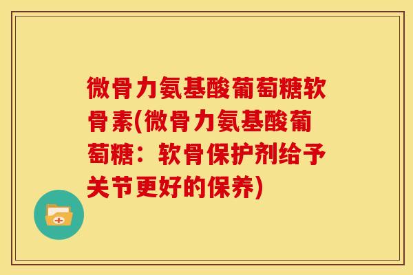 微骨力氨基酸葡萄糖软骨素(微骨力氨基酸葡萄糖：软骨保护剂给予关节更好的保养)