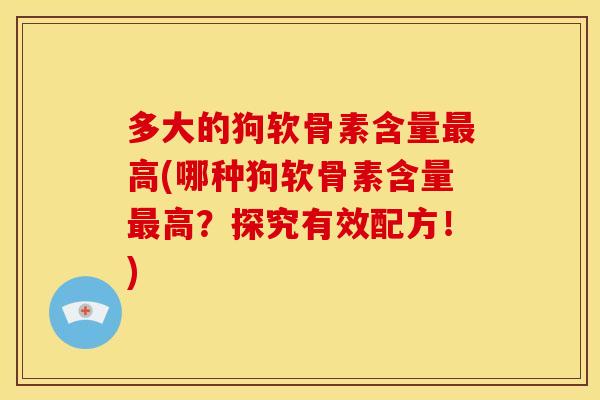 多大的狗软骨素含量最高(哪种狗软骨素含量最高？探究有效配方！)