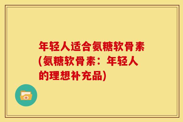 年轻人适合氨糖软骨素(氨糖软骨素：年轻人的理想补充品)