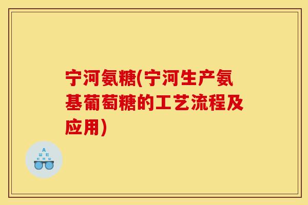 宁河氨糖(宁河生产氨基葡萄糖的工艺流程及应用)-第1张图片-关节骑士