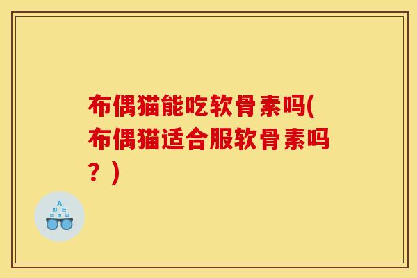 布偶猫能吃软骨素吗(布偶猫适合服软骨素吗？)