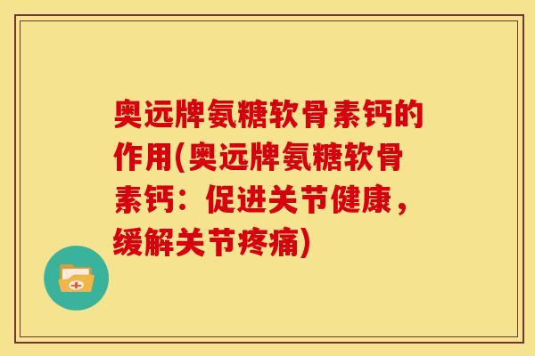 奥远牌氨糖软骨素钙的作用(奥远牌氨糖软骨素钙：促进关节健康，缓解关节疼痛)