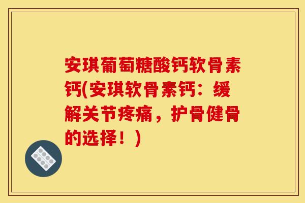 安琪葡萄糖酸钙软骨素钙(安琪软骨素钙：缓解关节疼痛，护骨健骨的选择！)