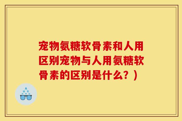 宠物氨糖软骨素和人用区别宠物与人用氨糖软骨素的区别是什么？)