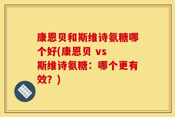 康恩贝和斯维诗氨糖哪个好(康恩贝 vs 斯维诗氨糖:哪个更有效?)-第1张图片-关节骑士 康恩贝和斯维诗氨糖哪个好(康恩贝 vs 斯维诗氨糖:哪个更有效?)-第1张图片-关节骑士