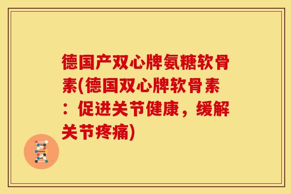 德国产双心牌氨糖软骨素(德国双心牌软骨素：促进关节健康，缓解关节疼痛)