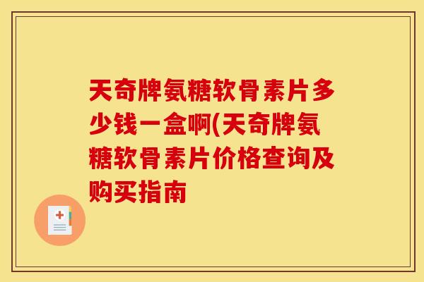 天奇牌氨糖软骨素片多少钱一盒啊(天奇牌氨糖软骨素片价格查询及购买指南