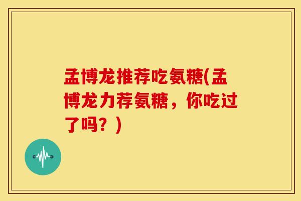 孟博龙推荐吃氨糖(孟博龙力荐氨糖,你吃过了吗?)-第1张图片-关节骑士 孟博龙推荐吃氨糖(孟博龙力荐氨糖,你吃过了吗?)-第1张图片-关节骑士