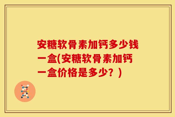 安糖软骨素加钙多少钱一盒(安糖软骨素加钙一盒价格是多少？)
