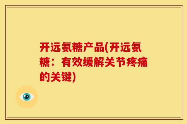 开远氨糖产品(开远氨糖：有效缓解关节疼痛的关键)