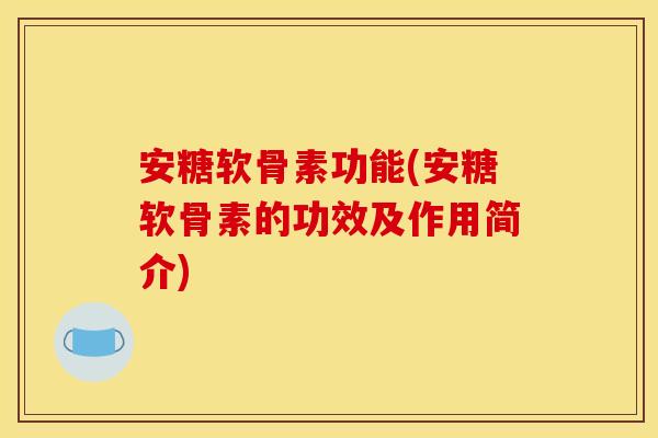 安糖软骨素功能(安糖软骨素的功效及作用简介)