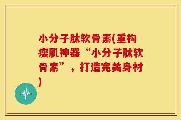 小分子肽软骨素(重构瘦肌神器“小分子肽软骨素”，打造完美身材)