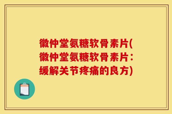 徽仲堂氨糖软骨素片(徽仲堂氨糖软骨素片：缓解关节疼痛的良方)-第1张图片-关节骑士