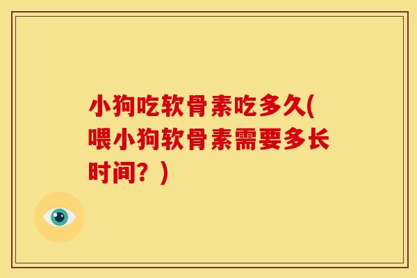小狗吃软骨素吃多久(喂小狗软骨素需要多长时间？)