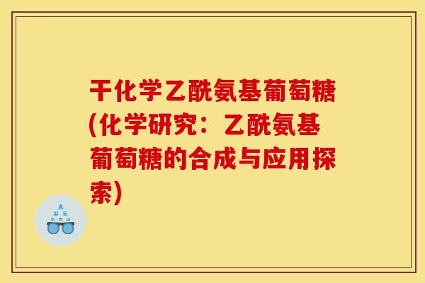 干化学乙酰氨基葡萄糖(化学研究：乙酰氨基葡萄糖的合成与应用探索)