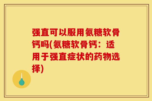 强直可以服用氨糖软骨钙吗(氨糖软骨钙：适用于强直症状的药物选择)