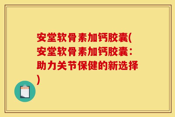 安堂软骨素加钙胶囊(安堂软骨素加钙胶囊：助力关节保健的新选择)
