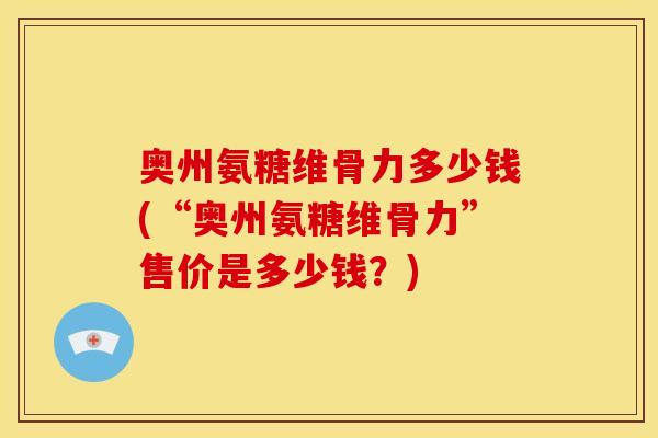 奥州氨糖维骨力多少钱(“奥州氨糖维骨力”售价是多少钱？)