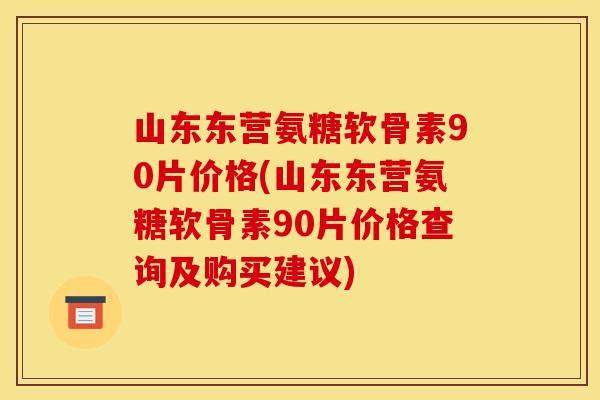 山东东营氨糖软骨素90片价格(山东东营氨糖软骨素90片价格查询及购买建议)-第1张图片-关节骑士