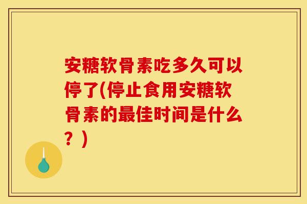 安糖软骨素吃多久可以停了(停止食用安糖软骨素的最佳时间是什么？)