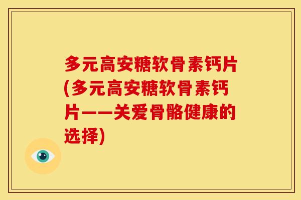 多元高安糖软骨素钙片(多元高安糖软骨素钙片——关爱骨骼健康的选择)