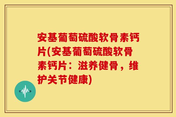 安基葡萄硫酸软骨素钙片(安基葡萄硫酸软骨素钙片：滋养健骨，维护关节健康)