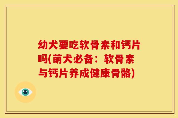 幼犬要吃软骨素和钙片吗(萌犬必备:软骨素与钙片养成健康骨骼)-第1张图片-关节骑士 幼犬要吃软骨素和钙片吗(萌犬必备:软骨素与钙片养成健康骨骼)-第1张图片-关节骑士