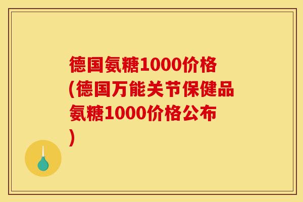 德国氨糖1000价格(德国万能关节保健品氨糖1000价格公布)