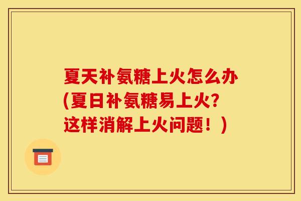 夏天补氨糖上火怎么办(夏日补氨糖易上火？这样消解上火问题！)