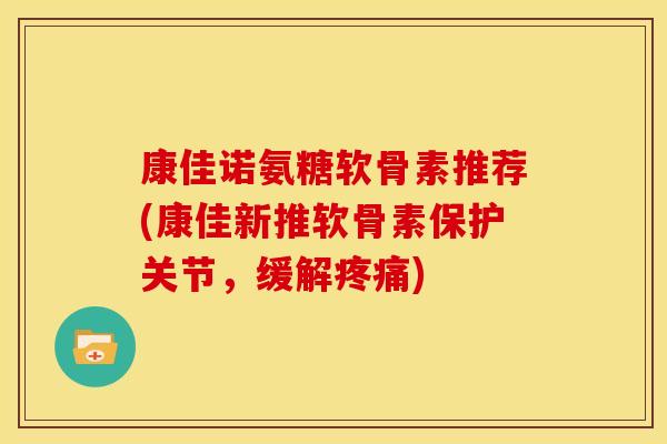 康佳诺氨糖软骨素推荐(康佳新推软骨素保护关节,缓解疼痛)-第1张图片-关节骑士 康佳诺氨糖软骨素推荐(康佳新推软骨素保护关节,缓解疼痛)-第1张图片-关节骑士