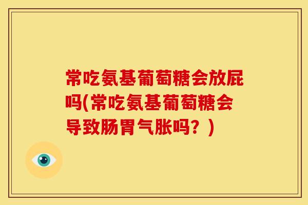 常吃氨基葡萄糖会放屁吗(常吃氨基葡萄糖会导致肠胃气胀吗？)