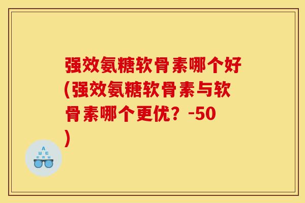 强效氨糖软骨素哪个好(强效氨糖软骨素与软骨素哪个更优？-50)-第1张图片-关节骑士