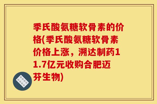 季氏酸氨糖软骨素的价格(季氏酸氨糖软骨素价格上涨，溯达制药11.7亿元收购合肥迈芬生物)