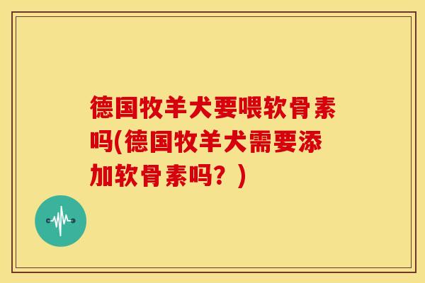 德国牧羊犬要喂软骨素吗(德国牧羊犬需要添加软骨素吗？)
