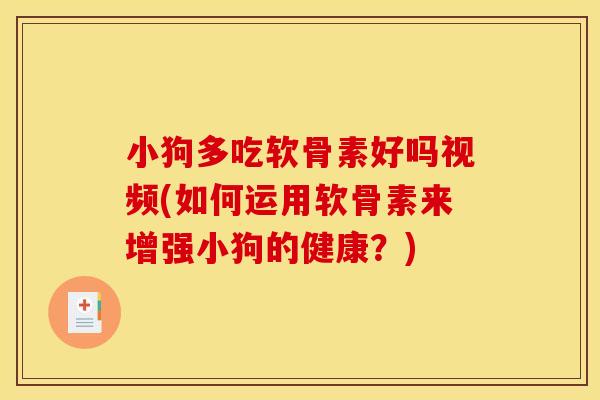 小狗多吃软骨素好吗视频(如何运用软骨素来增强小狗的健康？)