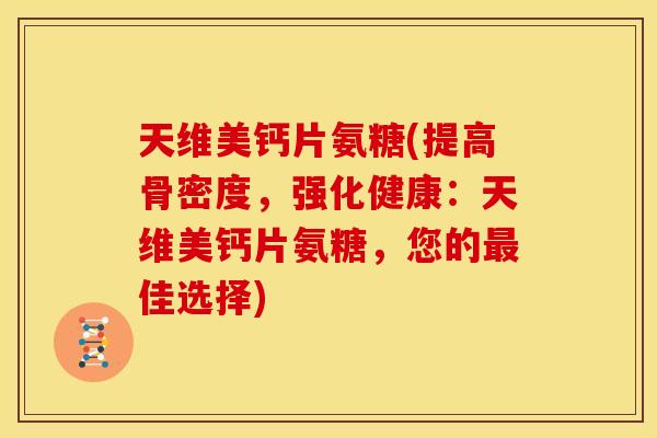 天维美钙片氨糖(提高骨密度，强化健康：天维美钙片氨糖，您的最佳选择)