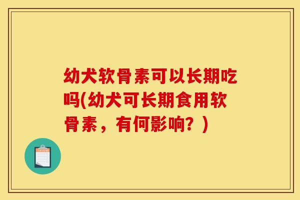 幼犬软骨素可以长期吃吗(幼犬可长期食用软骨素，有何影响？)