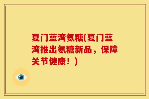 夏门蓝湾氨糖(夏门蓝湾推出氨糖新品，保障关节健康！)-第1张图片-关节骑士