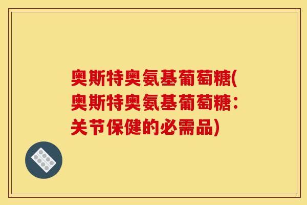 奥斯特奥氨基葡萄糖(奥斯特奥氨基葡萄糖:关节保健的必需品)-第1张图片-关节骑士 奥斯特奥氨基葡萄糖(奥斯特奥氨基葡萄糖:关节保健的必需品)-第1张图片-关节骑士