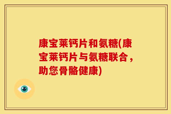 康宝莱钙片和氨糖(康宝莱钙片与氨糖联合，助您骨骼健康)-第1张图片-关节骑士