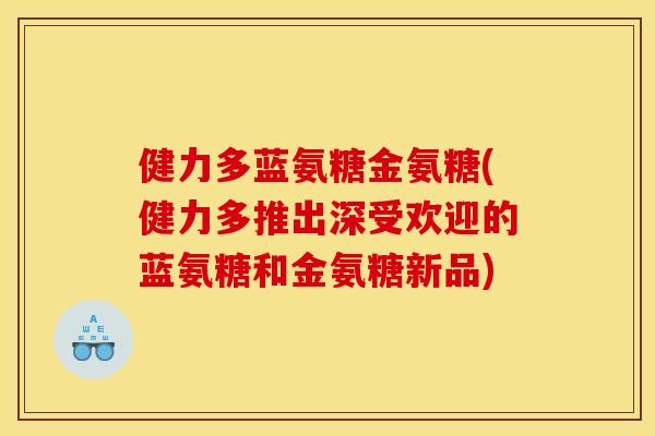 健力多蓝氨糖金氨糖(健力多推出深受欢迎的蓝氨糖和金氨糖新品)