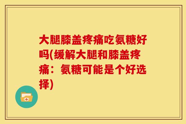 大腿膝盖疼痛吃氨糖好吗(缓解大腿和膝盖疼痛:氨糖可能是个好选择)-第1张图片-关节骑士 大腿膝盖疼痛吃氨糖好吗(缓解大腿和膝盖疼痛:氨糖可能是个好选择)-第1张图片-关节骑士