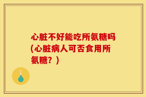 心脏不好能吃所氨糖吗(心脏病人可否食用所氨糖？)-第1张图片-关节骑士
