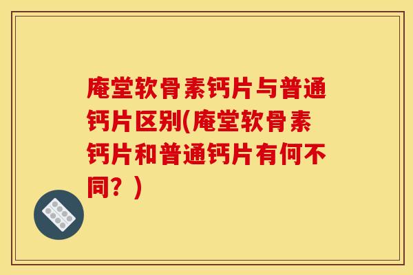 庵堂软骨素钙片与普通钙片区别(庵堂软骨素钙片和普通钙片有何不同？)