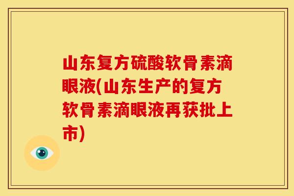 山东复方硫酸软骨素滴眼液(山东生产的复方软骨素滴眼液再获批上市)