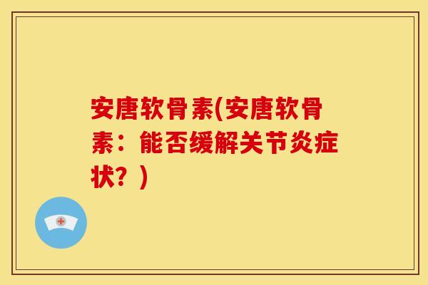 安唐软骨素(安唐软骨素：能否缓解关节炎症状？)