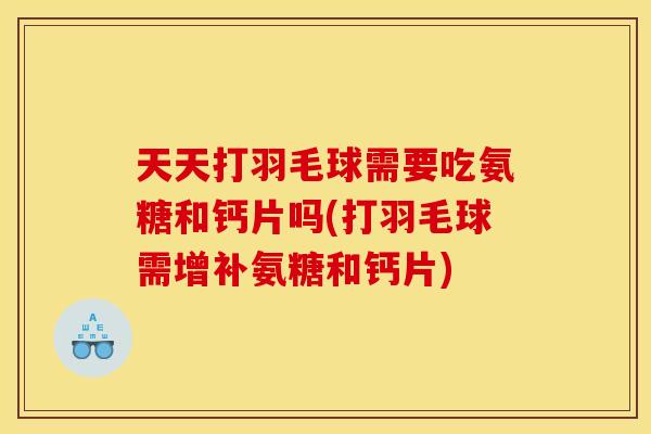 天天打羽毛球需要吃氨糖和钙片吗(打羽毛球需增补氨糖和钙片)