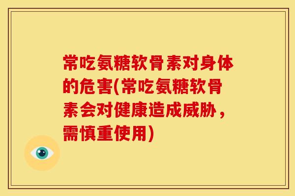 常吃氨糖软骨素对身体的危害(常吃氨糖软骨素会对健康造成威胁，需慎重使用)