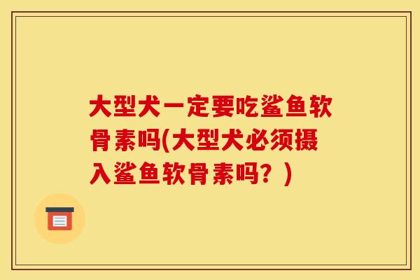 大型犬一定要吃鲨鱼软骨素吗(大型犬必须摄入鲨鱼软骨素吗？)